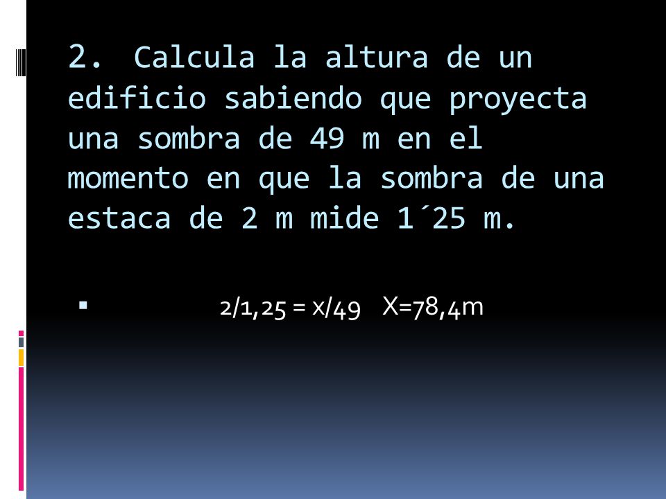 2. Calcula la altura de un edificio sabiendo que proyecta una sombra de 49 m en el momento en que la sombra de una estaca de 2 m mide 1´25 m.