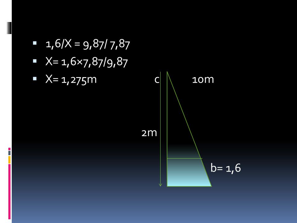 1,6/X = 9,87/ 7,87 X= 1,6×7,87/9,87 X= 1,275m c 10m 2m b= 1,6