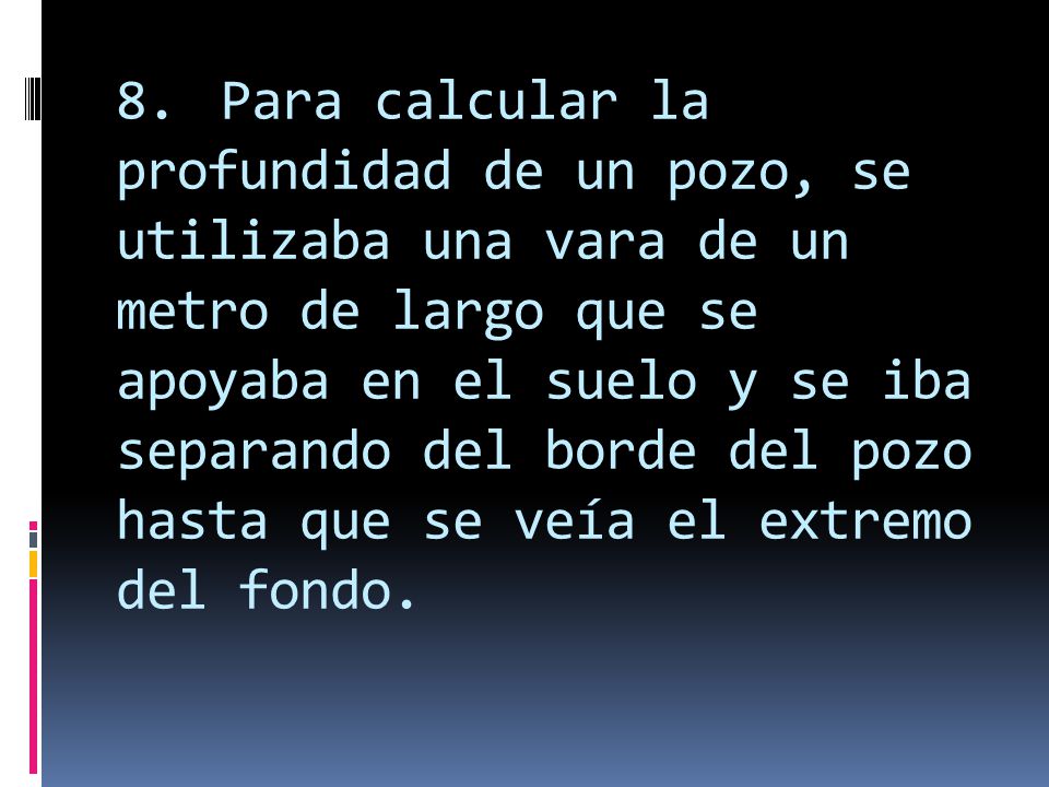 8. Para calcular la profundidad de un pozo, se utilizaba una vara de un metro de largo que se apoyaba en el suelo y se iba separando del borde del pozo hasta que se veía el extremo del fondo.