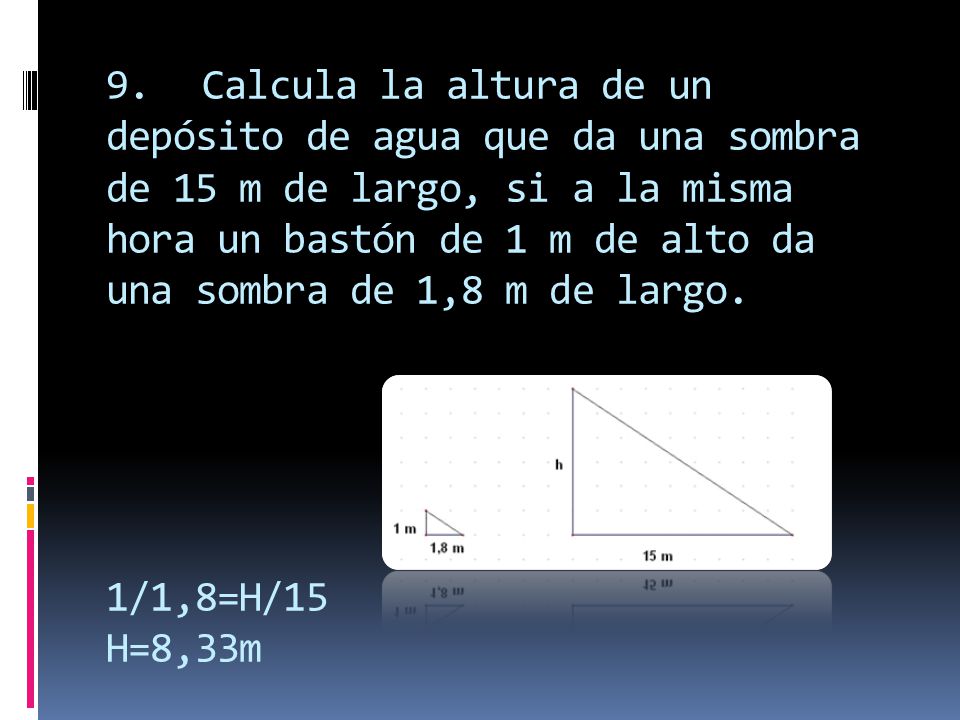 9. Calcula la altura de un depósito de agua que da una sombra de 15 m de largo, si a la misma hora un bastón de 1 m de alto da una sombra de 1,8 m de largo.