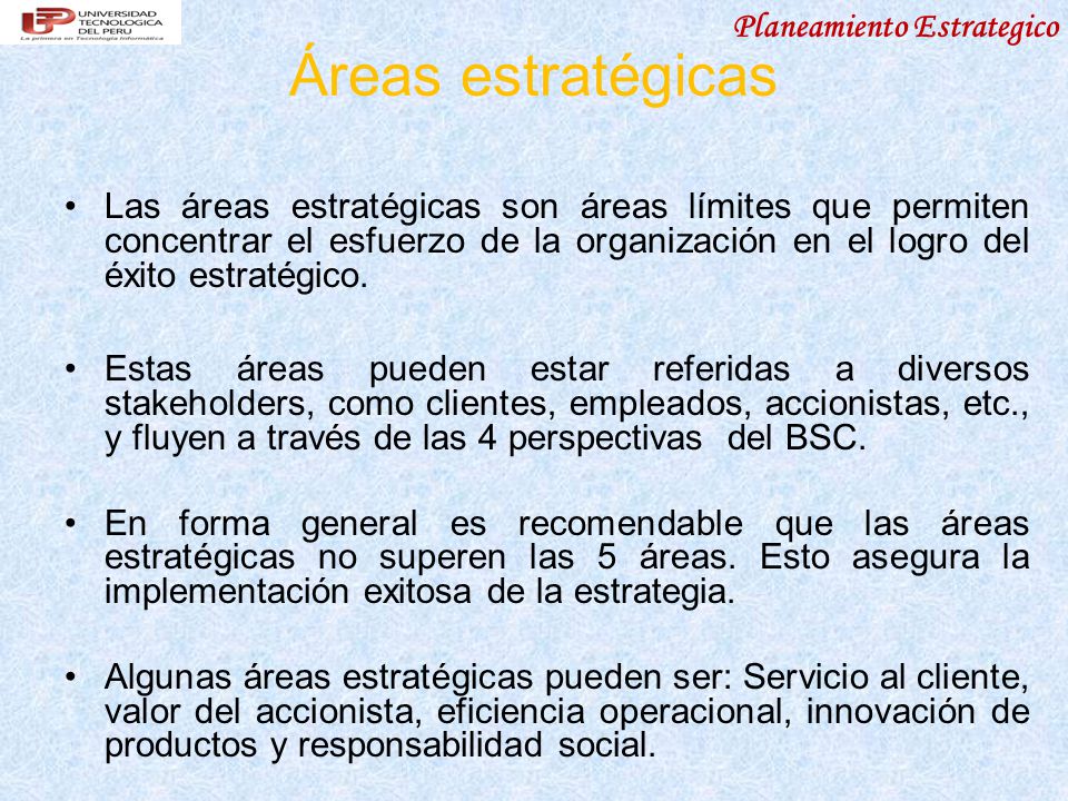Áreas estratégicas Las áreas estratégicas son áreas límites que permiten concentrar el esfuerzo de la organización en el logro del éxito estratégico.