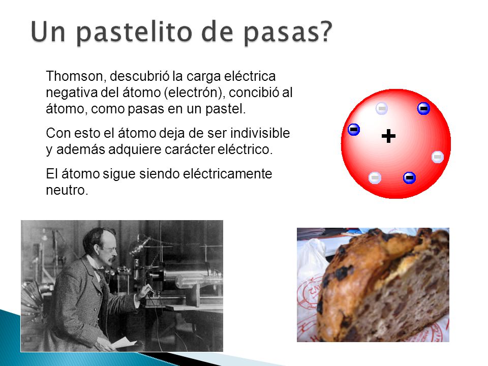 Un pastelito de pasas Thomson, descubrió la carga eléctrica negativa del átomo (electrón), concibió al átomo, como pasas en un pastel.