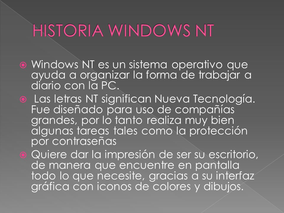 HISTORIA WINDOWS NT Windows NT es un sistema operativo que ayuda a organizar la forma de trabajar a diario con la PC.