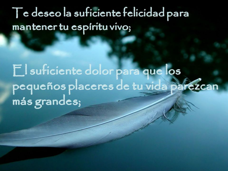 Te deseo la suficiente felicidad para mantener tu espíritu vivo;