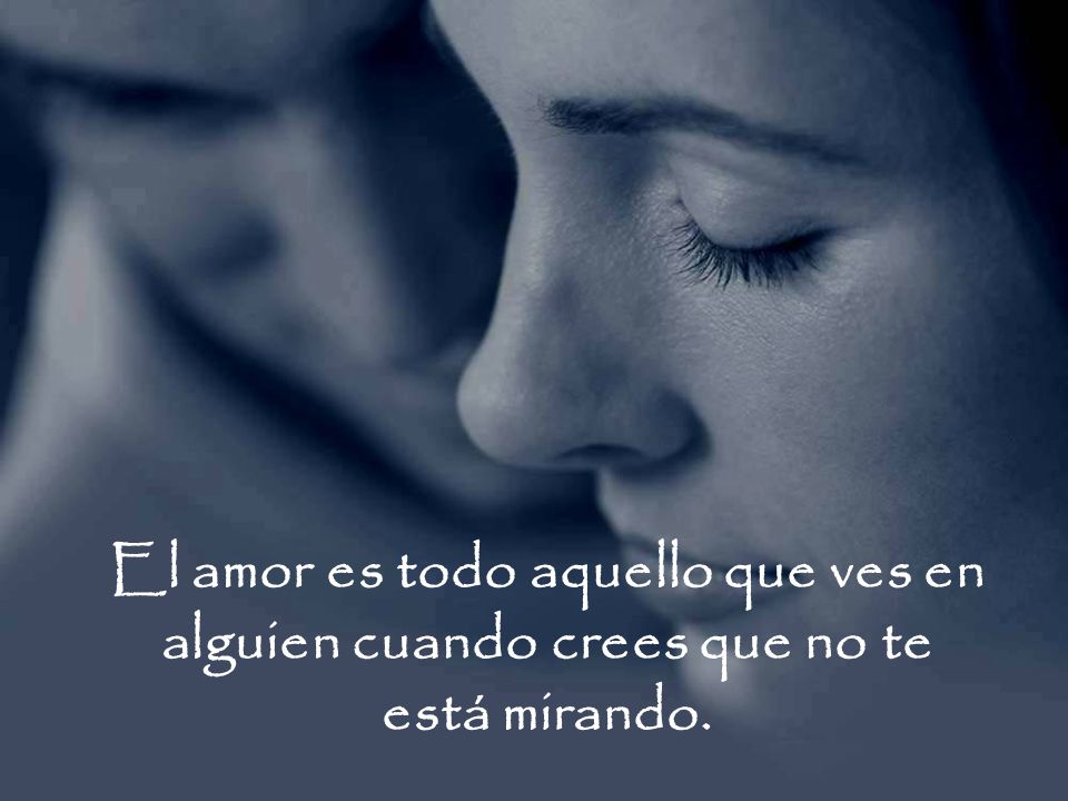 El amor es todo aquello que ves en alguien cuando crees que no te está mirando.