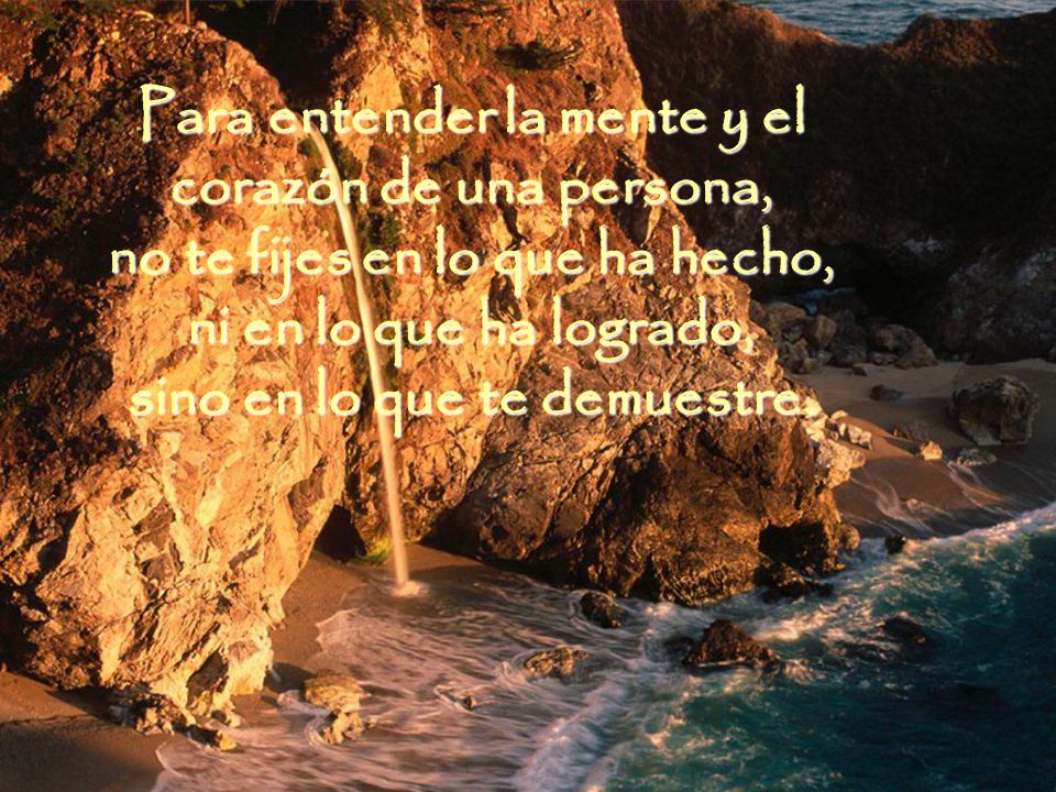Para entender la mente y el corazón de una persona, no te fijes en lo que ha hecho, ni en lo que ha logrado, sino en lo que te demuestre.