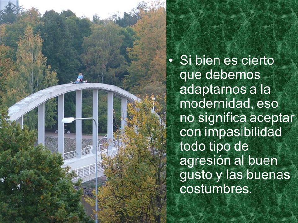 Si bien es cierto que debemos adaptarnos a la modernidad, eso no significa aceptar con impasibilidad todo tipo de agresión al buen gusto y las buenas costumbres.