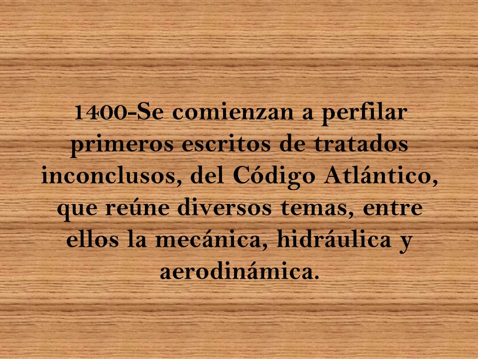 1400-Se comienzan a perfilar primeros escritos de tratados inconclusos, del Código Atlántico, que reúne diversos temas, entre ellos la mecánica, hidráulica y aerodinámica.