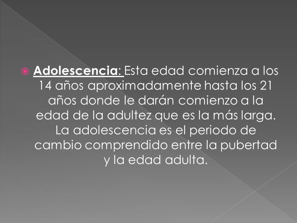 Adolescencia: Esta edad comienza a los 14 años aproximadamente hasta los 21 años donde le darán comienzo a la edad de la adultez que es la más larga.