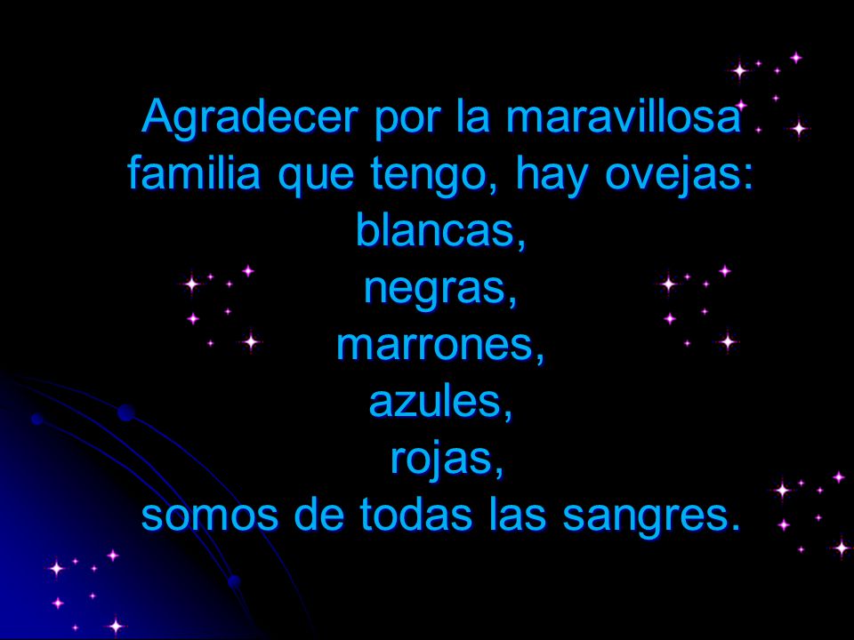 Agradecer por la maravillosa familia que tengo, hay ovejas: blancas, negras, marrones, azules, rojas, somos de todas las sangres.