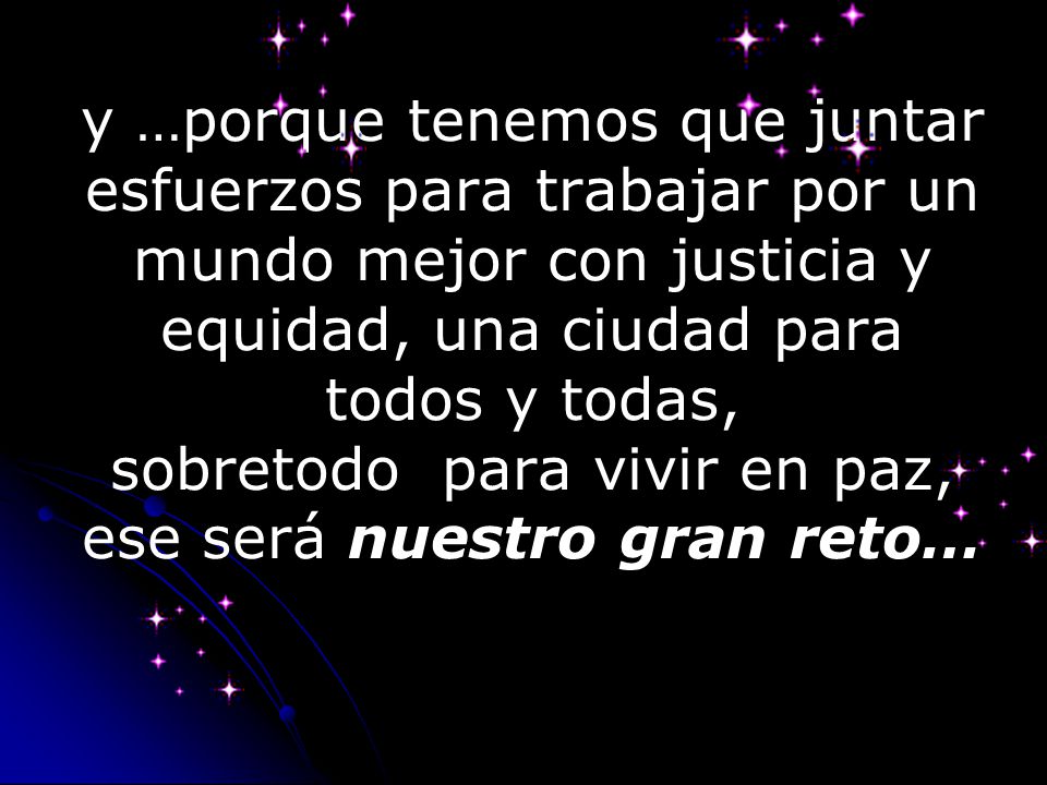 y …porque tenemos que juntar esfuerzos para trabajar por un mundo mejor con justicia y equidad, una ciudad para todos y todas, sobretodo para vivir en paz, ese será nuestro gran reto…