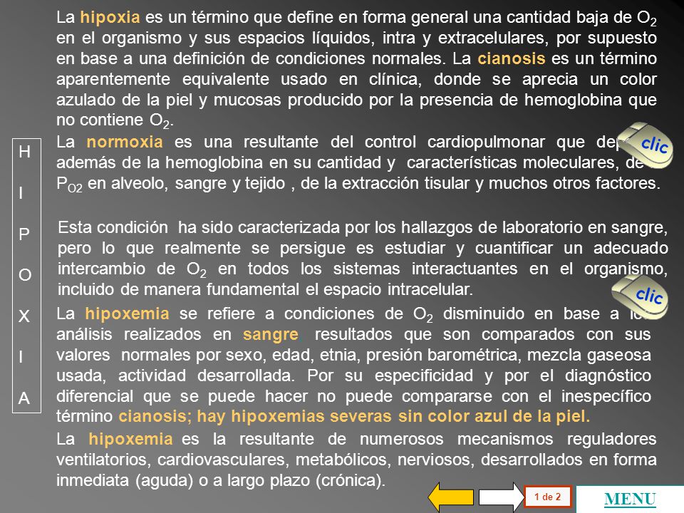 La hipoxia es un término que define en forma general una cantidad baja de O2 en el organismo y sus espacios líquidos, intra y extracelulares, por supuesto en base a una definición de condiciones normales. La cianosis es un término aparentemente equivalente usado en clínica, donde se aprecia un color azulado de la piel y mucosas producido por la presencia de hemoglobina que no contiene O2.