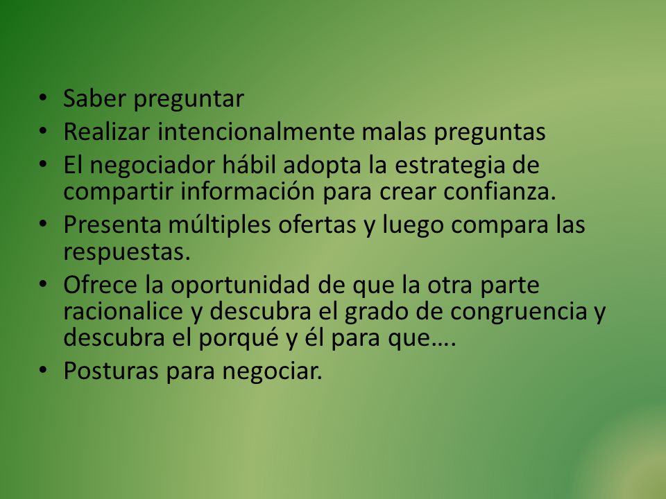 Saber preguntar Realizar intencionalmente malas preguntas. El negociador hábil adopta la estrategia de compartir información para crear confianza.