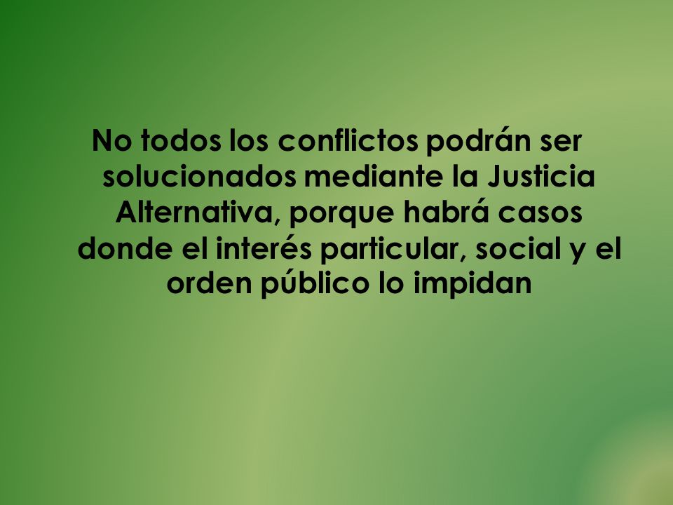 No todos los conflictos podrán ser solucionados mediante la Justicia Alternativa, porque habrá casos donde el interés particular, social y el orden público lo impidan