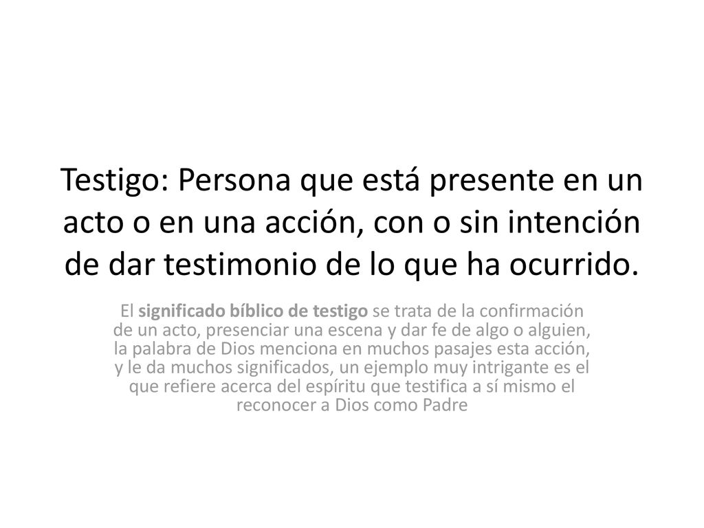 Testigo: Persona que está presente en un acto o en una acción, con o sin intención de dar testimonio de lo que ha ocurrido.