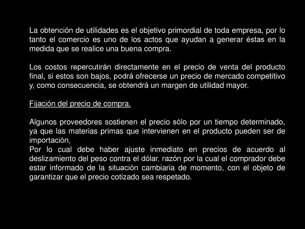 La obtención de utilidades es el objetivo primordial de toda empresa, por lo tanto el comercio es uno de los actos que ayudan a generar éstas en la medida que se realice una buena compra.