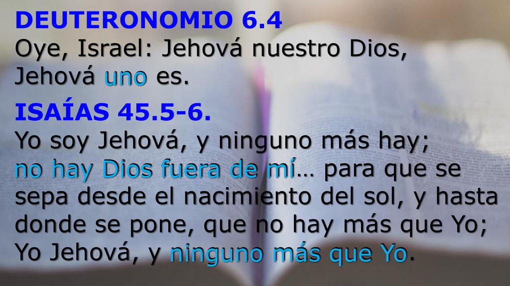 DEUTERONOMIO 6.4 Oye, Israel: Jehová nuestro Dios, Jehová uno es. uno. ISAÍAS Yo soy Jehová, y ninguno más hay;