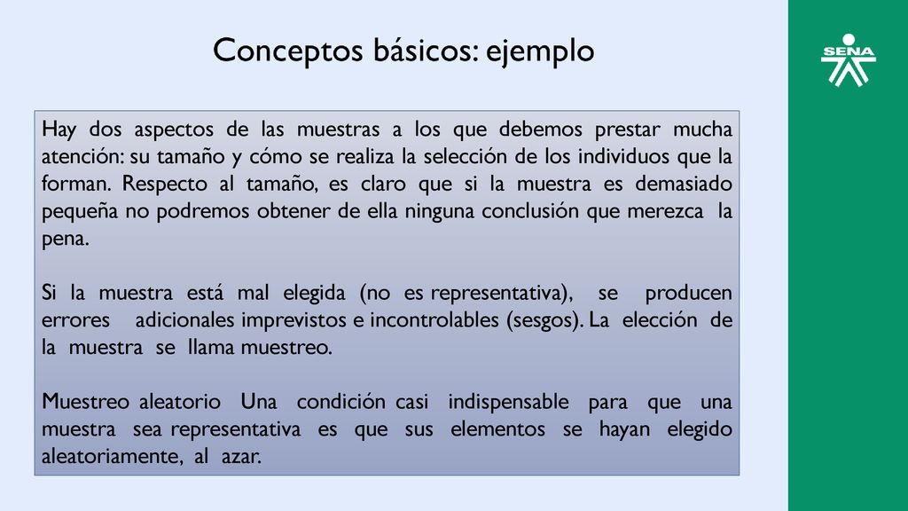 Hay dos aspectos de las muestras a los que debemos prestar mucha atención: su tamaño y cómo se realiza la selección de los individuos que la forman. Respecto al tamaño, es claro que si la muestra es demasiado pequeña no podremos obtener de ella ninguna conclusión que merezca la pena.