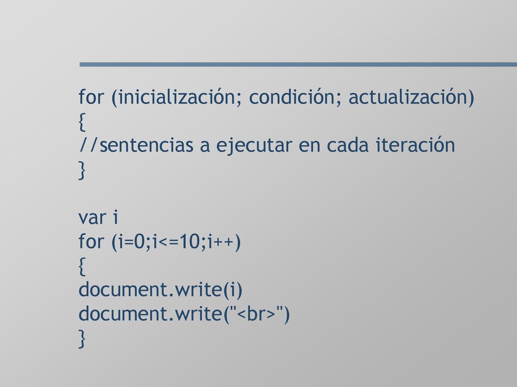 for (inicialización; condición; actualización) { //sentencias a ejecutar en cada iteración } var i for (i=0;i<=10;i++) { document.write(i) document.write( <br> ) }
