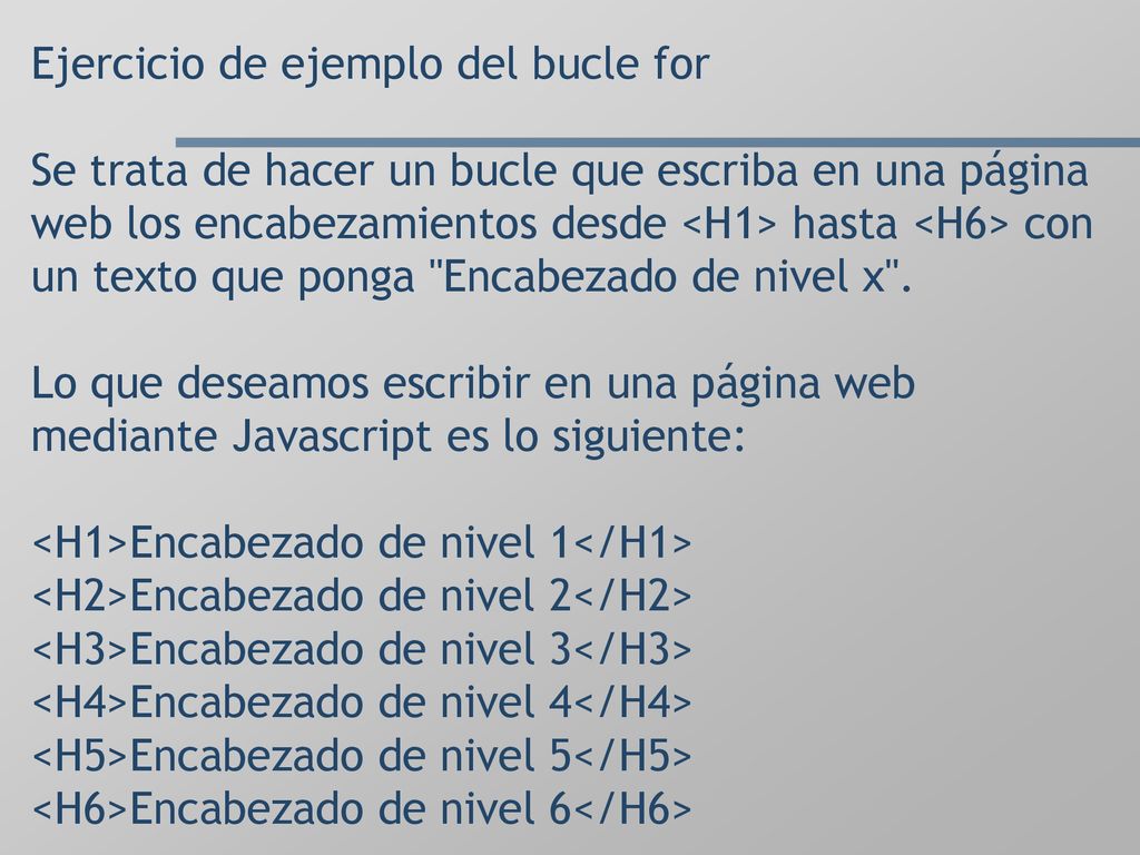 Ejercicio de ejemplo del bucle for Se trata de hacer un bucle que escriba en una página web los encabezamientos desde <H1> hasta <H6> con un texto que ponga Encabezado de nivel x .
