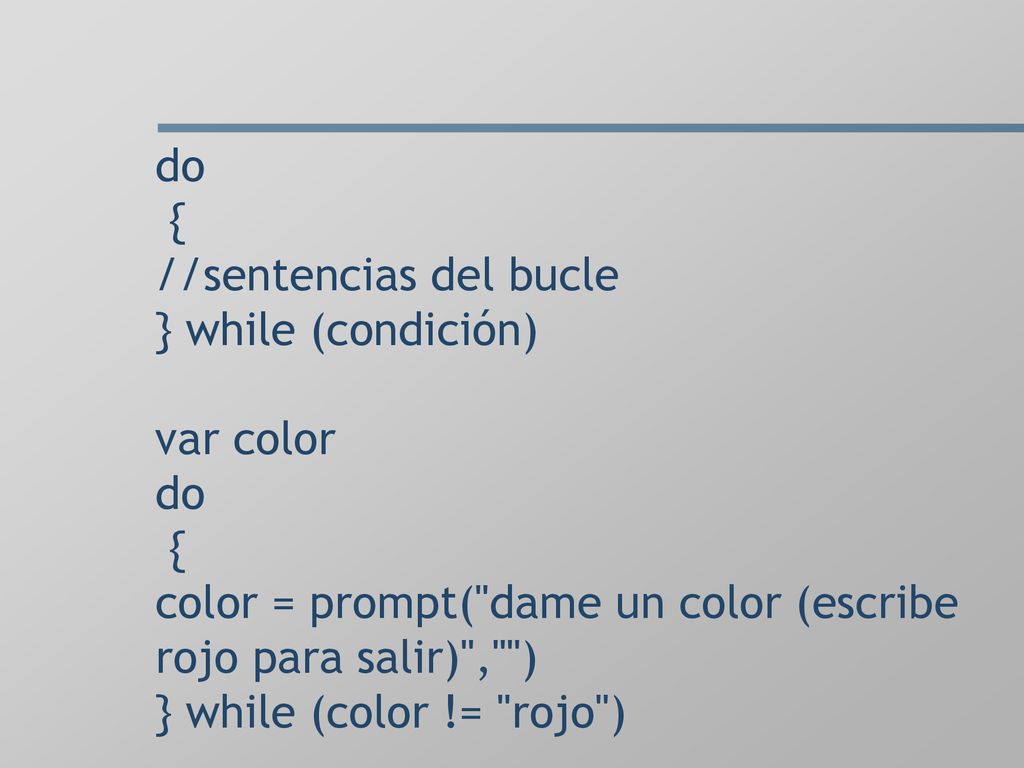 do { //sentencias del bucle } while (condición) var color do { color = prompt( dame un color (escribe rojo para salir) , ) } while (color != rojo )