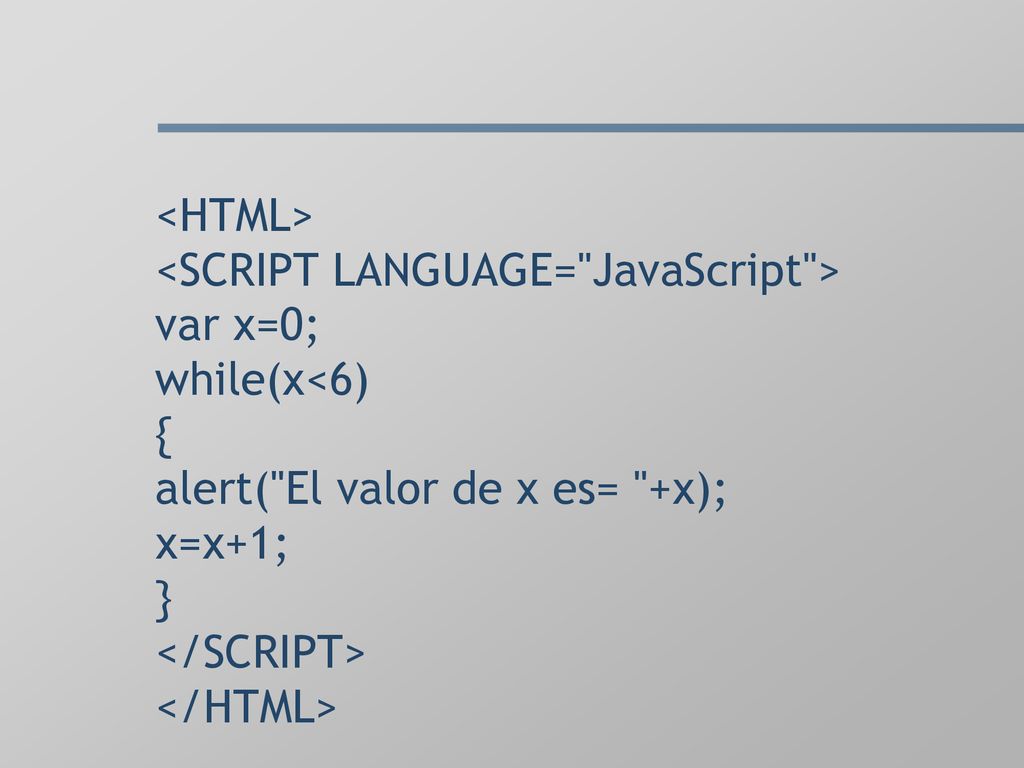 <HTML> <SCRIPT LANGUAGE= JavaScript > var x=0; while(x<6) { alert( El valor de x es= +x); x=x+1; } </SCRIPT> </HTML>