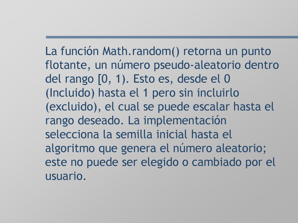 La función Math.random() retorna un punto flotante, un número pseudo-aleatorio dentro del rango [0, 1).