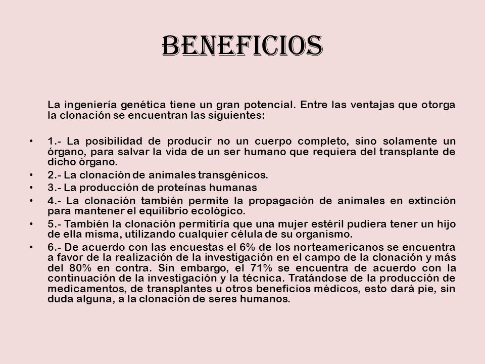 BENEFICIOS La ingeniería genética tiene un gran potencial. Entre las ventajas que otorga la clonación se encuentran las siguientes: