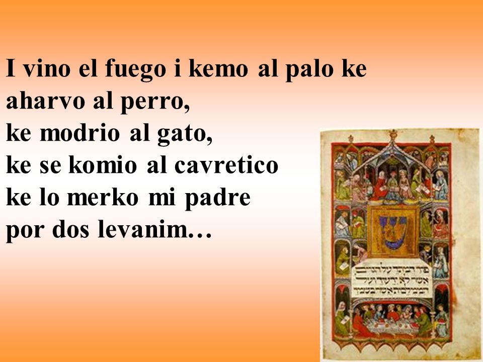 I vino el fuego i kemo al palo ke aharvo al perro, ke modrio al gato, ke se komio al cavretico ke lo merko mi padre por dos levanim…