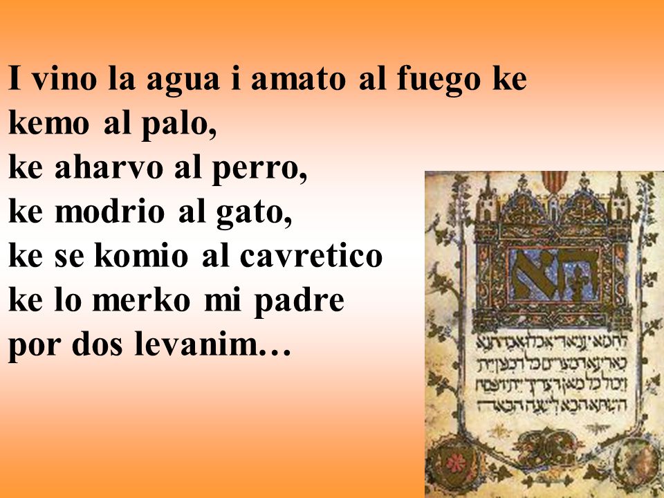 I vino la agua i amato al fuego ke kemo al palo, ke aharvo al perro, ke modrio al gato, ke se komio al cavretico ke lo merko mi padre por dos levanim…