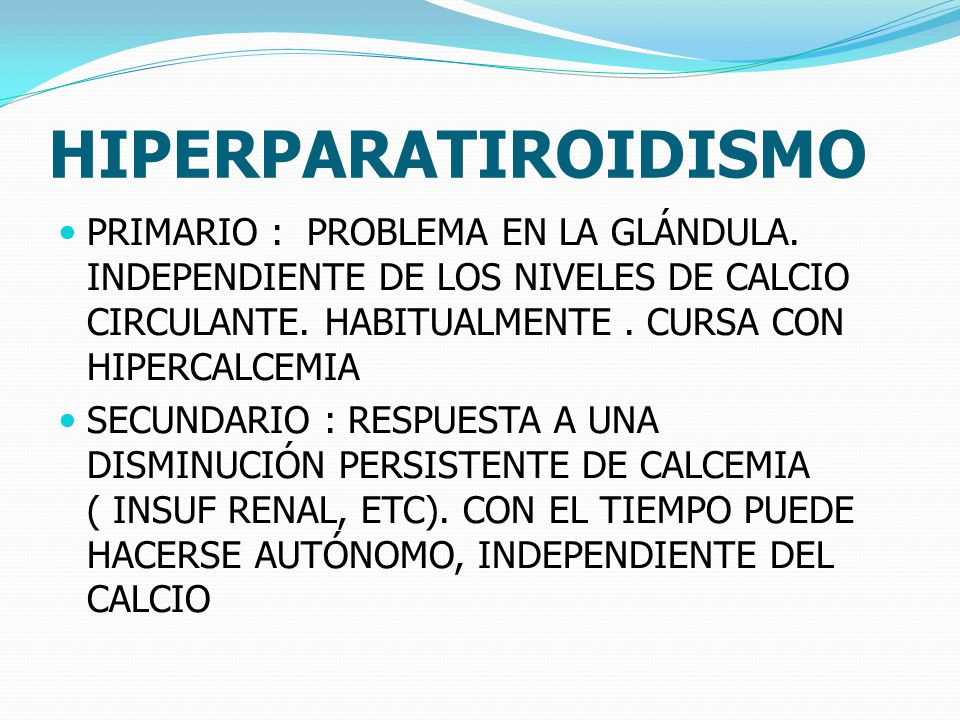 HIPERPARATIROIDISMO PRIMARIO : PROBLEMA EN LA GLÁNDULA. INDEPENDIENTE DE LOS NIVELES DE CALCIO CIRCULANTE. HABITUALMENTE . CURSA CON HIPERCALCEMIA.