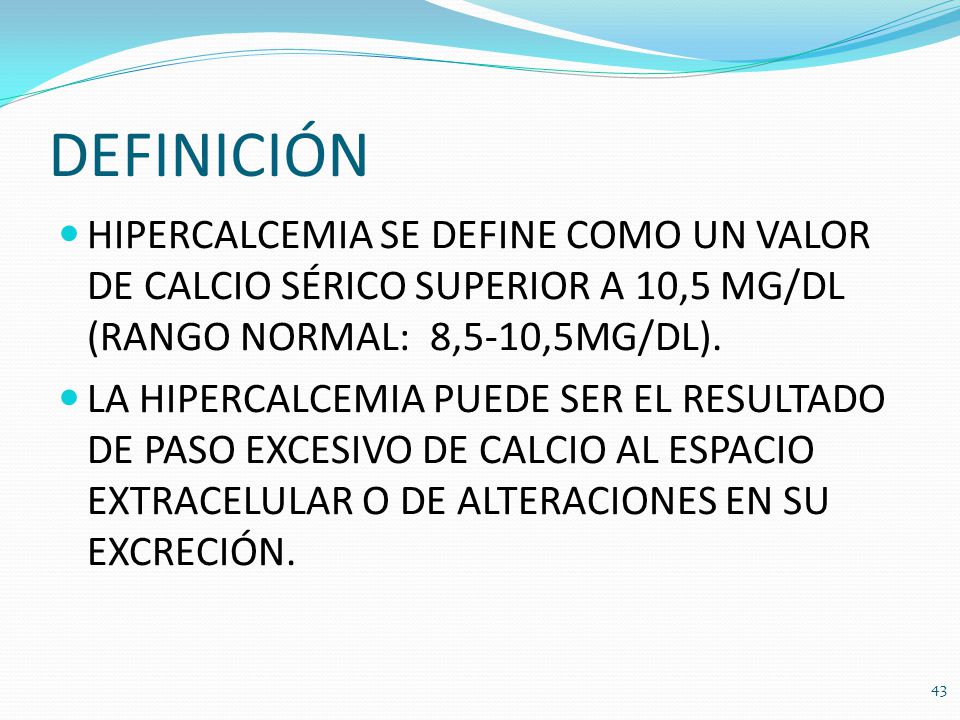 DEFINICIÓN HIPERCALCEMIA SE DEFINE COMO UN VALOR DE CALCIO SÉRICO SUPERIOR A 10,5 MG/DL (RANGO NORMAL: 8,5-10,5MG/DL).