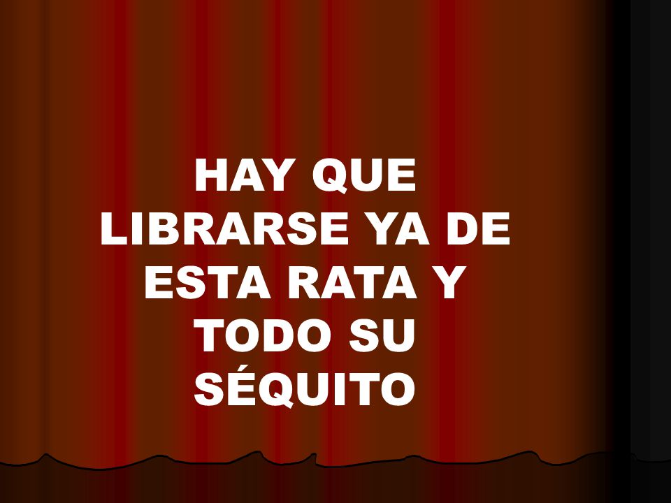 HAY QUE LIBRARSE YA DE ESTA RATA Y TODO SU SÉQUITO