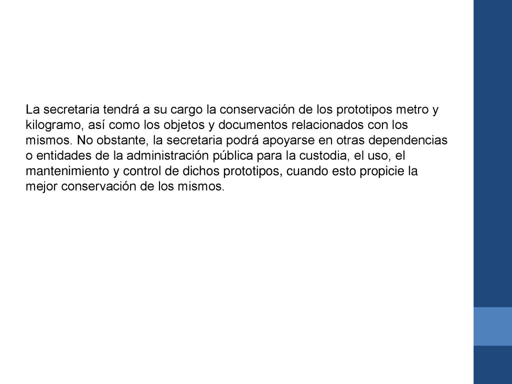 La secretaria tendrá a su cargo la conservación de los prototipos metro y kilogramo, así como los objetos y documentos relacionados con los mismos.
