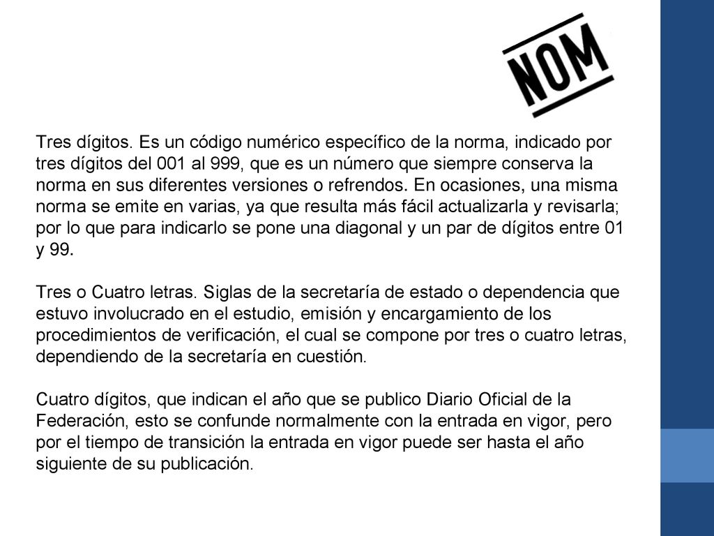 Tres dígitos. Es un código numérico específico de la norma, indicado por tres dígitos del 001 al 999, que es un número que siempre conserva la norma en sus diferentes versiones o refrendos. En ocasiones, una misma norma se emite en varias, ya que resulta más fácil actualizarla y revisarla; por lo que para indicarlo se pone una diagonal y un par de dígitos entre 01 y 99.