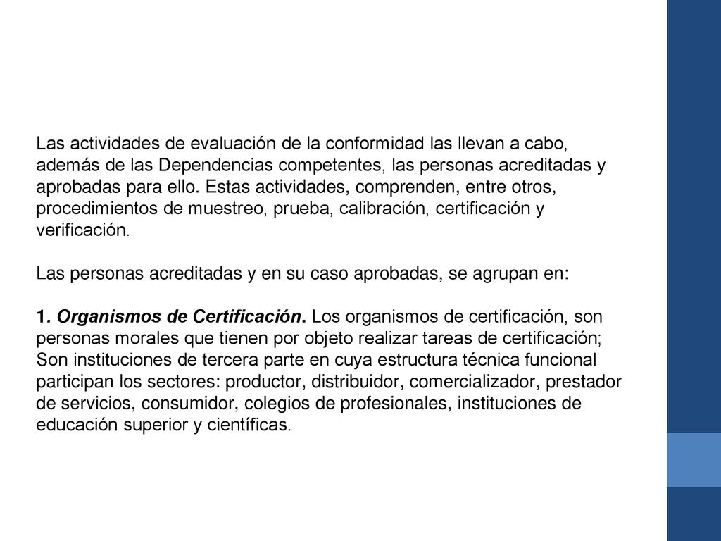 Las actividades de evaluación de la conformidad las llevan a cabo, además de las Dependencias competentes, las personas acreditadas y aprobadas para ello. Estas actividades, comprenden, entre otros, procedimientos de muestreo, prueba, calibración, certificación y verificación.
