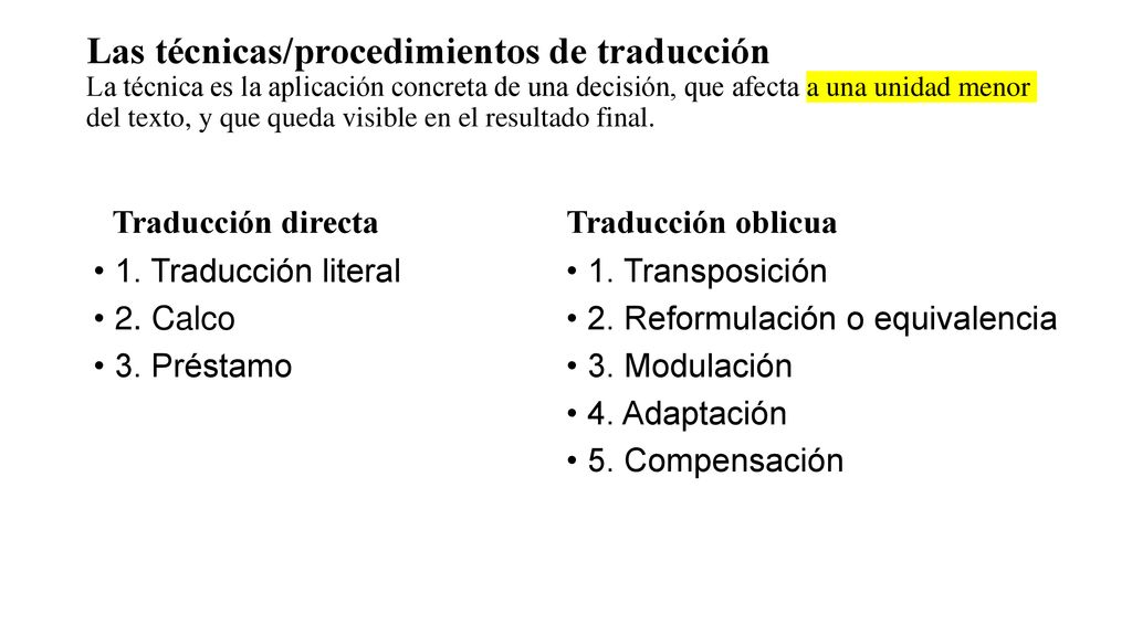 Las técnicas/procedimientos de traducción La técnica es la aplicación concreta de una decisión, que afecta a una unidad menor del texto, y que queda visible en el resultado final.