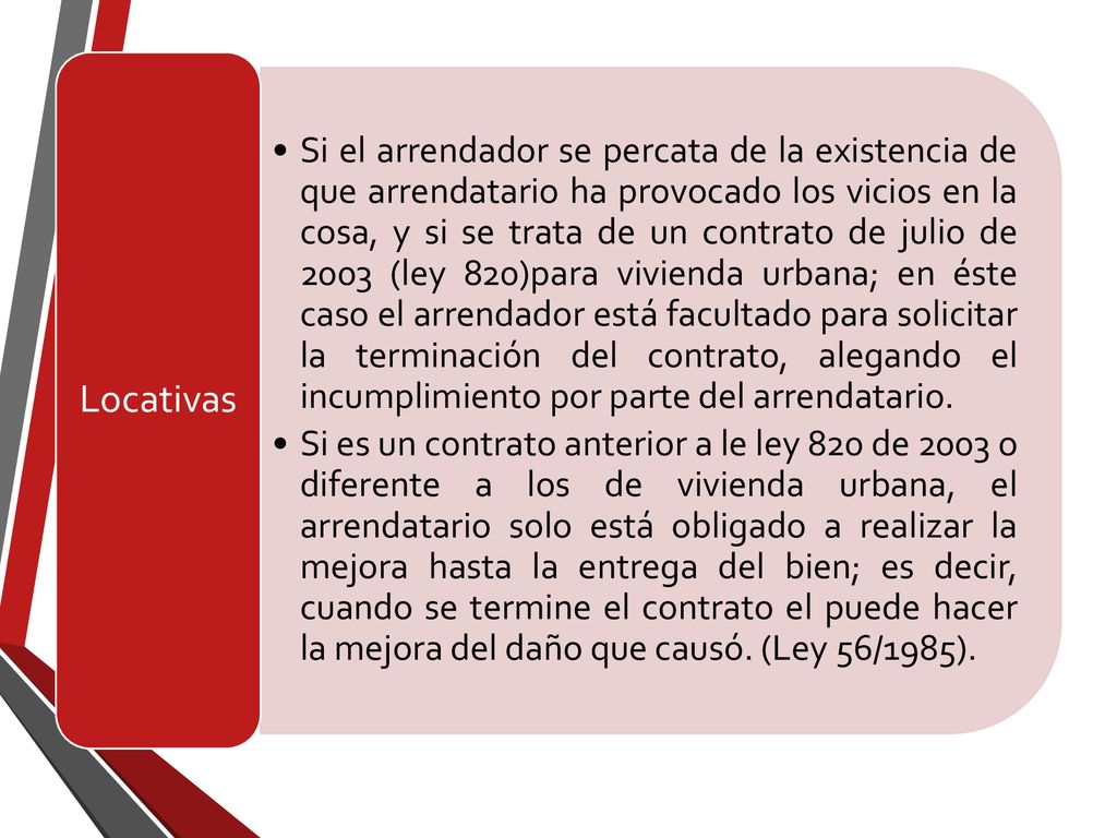 Si el arrendador se percata de la existencia de que arrendatario ha provocado los vicios en la cosa, y si se trata de un contrato de julio de 2003 (ley 820)para vivienda urbana; en éste caso el arrendador está facultado para solicitar la terminación del contrato, alegando el incumplimiento por parte del arrendatario.