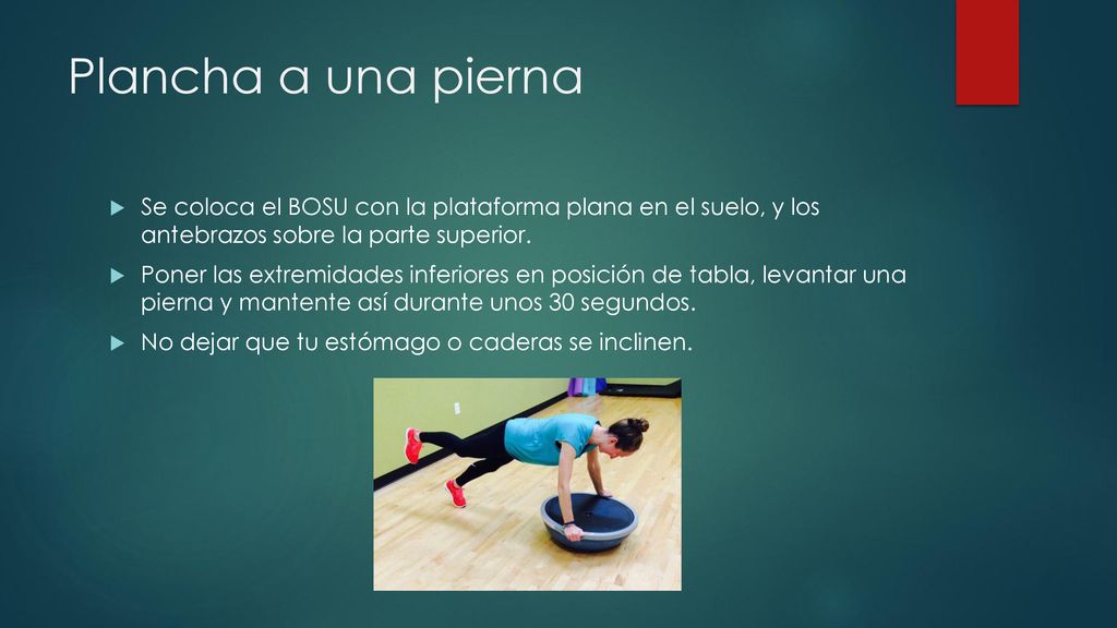 Plancha a una pierna Se coloca el BOSU con la plataforma plana en el suelo, y los antebrazos sobre la parte superior.