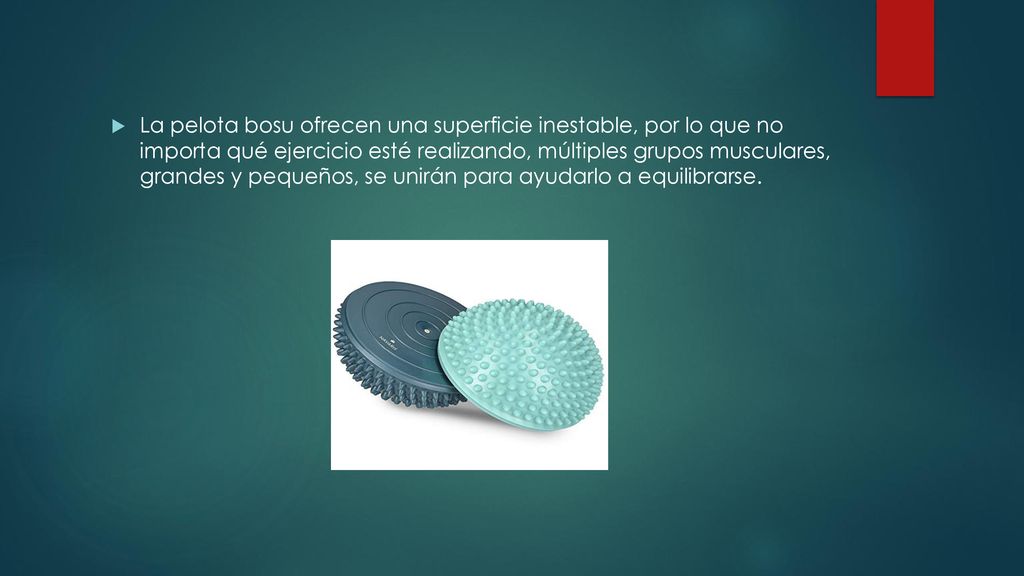 La pelota bosu ofrecen una superficie inestable, por lo que no importa qué ejercicio esté realizando, múltiples grupos musculares, grandes y pequeños, se unirán para ayudarlo a equilibrarse.