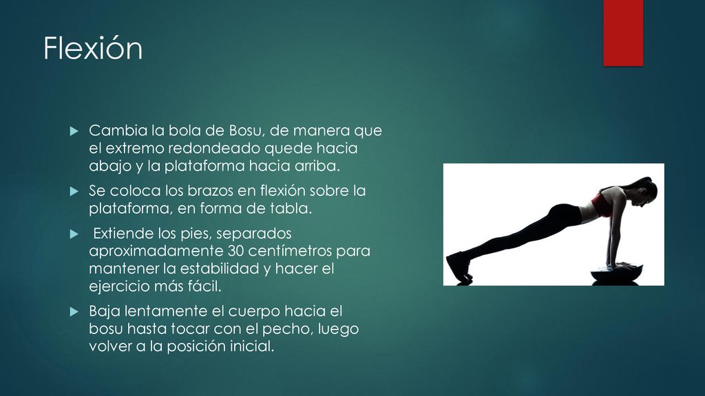 Flexión Cambia la bola de Bosu, de manera que el extremo redondeado quede hacia abajo y la plataforma hacia arriba.