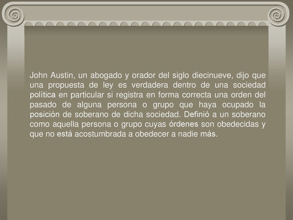 John Austin, un abogado y orador del siglo diecinueve, dijo que una propuesta de ley es verdadera dentro de una sociedad política en particular si registra en forma correcta una orden del pasado de alguna persona o grupo que haya ocupado la posición de soberano de dicha sociedad.