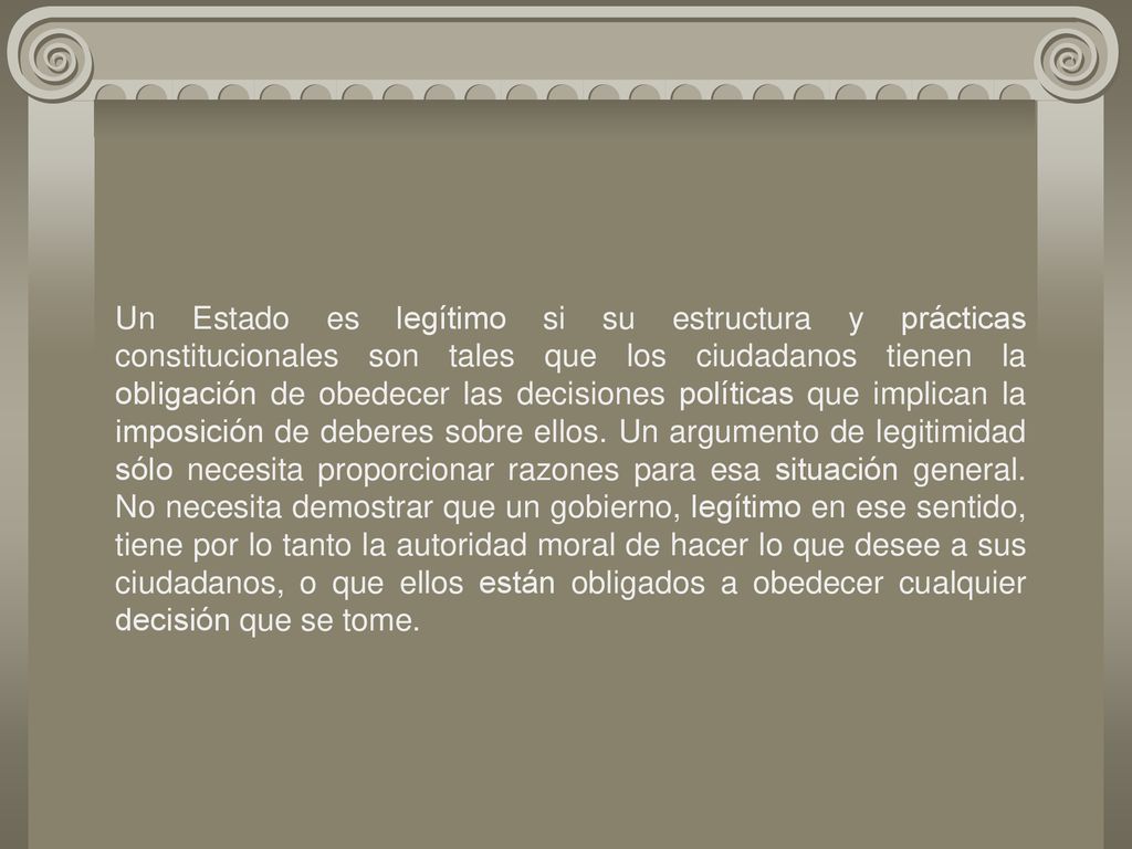Un Estado es legítimo si su estructura y prácticas constitucionales son tales que los ciudadanos tienen la obligación de obedecer las decisiones políticas que implican la imposición de deberes sobre ellos.