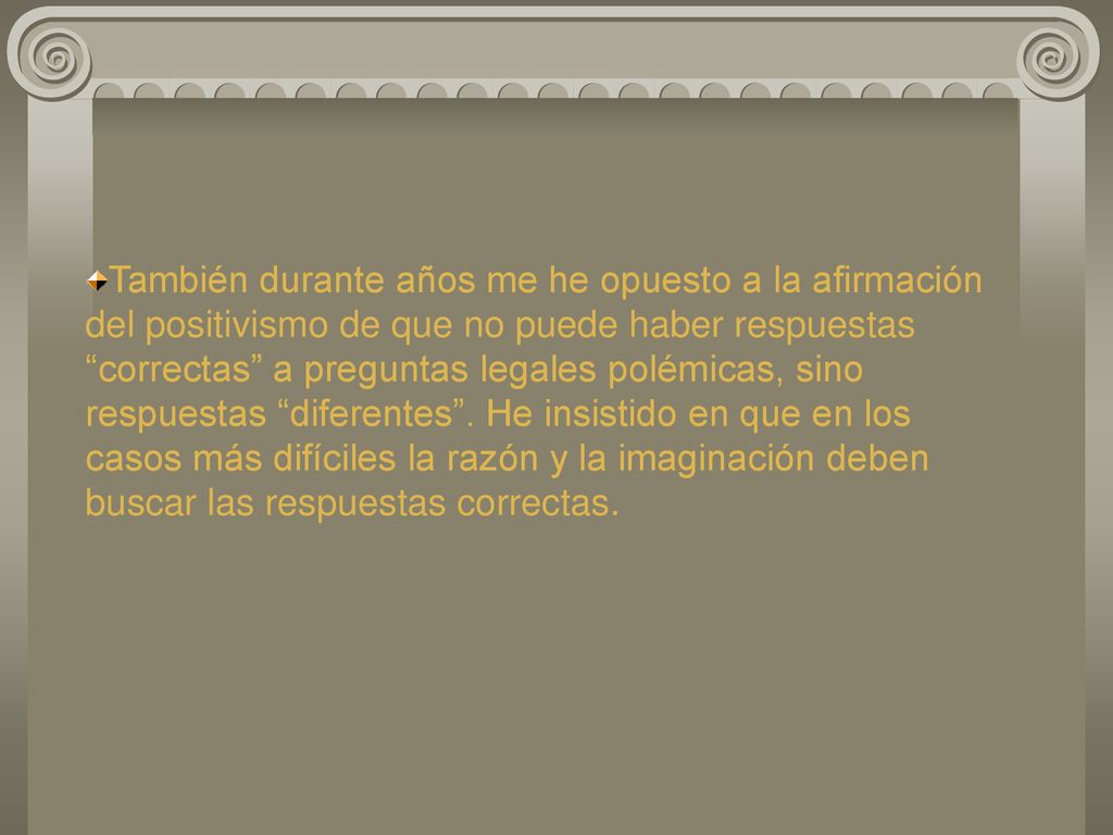 También durante años me he opuesto a la afirmación del positivismo de que no puede haber respuestas correctas a preguntas legales polémicas, sino respuestas diferentes .