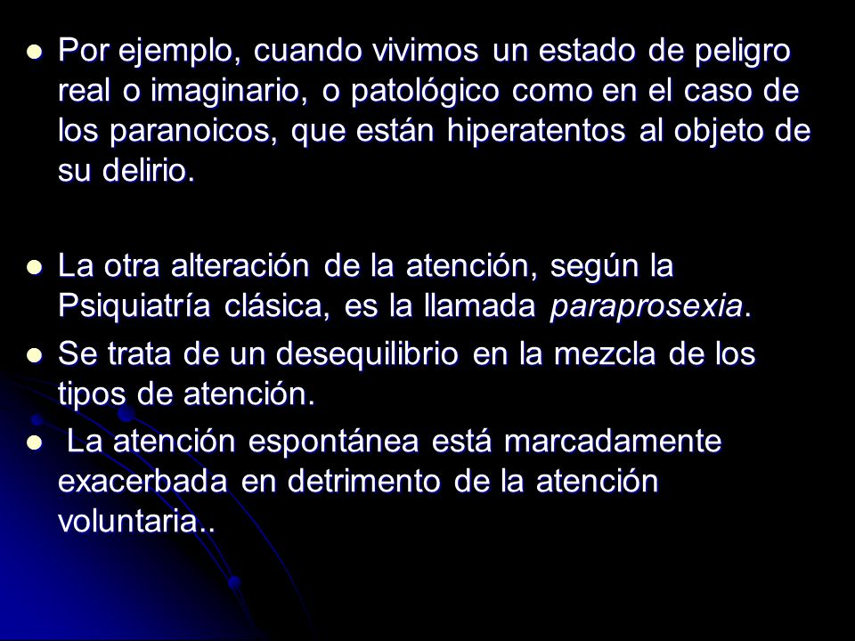 Por ejemplo, cuando vivimos un estado de peligro real o imaginario, o patológico como en el caso de los paranoicos, que están hiperatentos al objeto de su delirio.