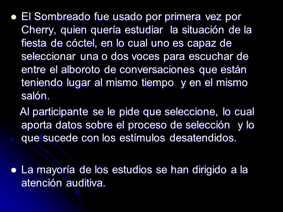 El Sombreado fue usado por primera vez por Cherry, quien quería estudiar la situación de la fiesta de cóctel, en lo cual uno es capaz de seleccionar una o dos voces para escuchar de entre el alboroto de conversaciones que están teniendo lugar al mismo tiempo y en el mismo salón.