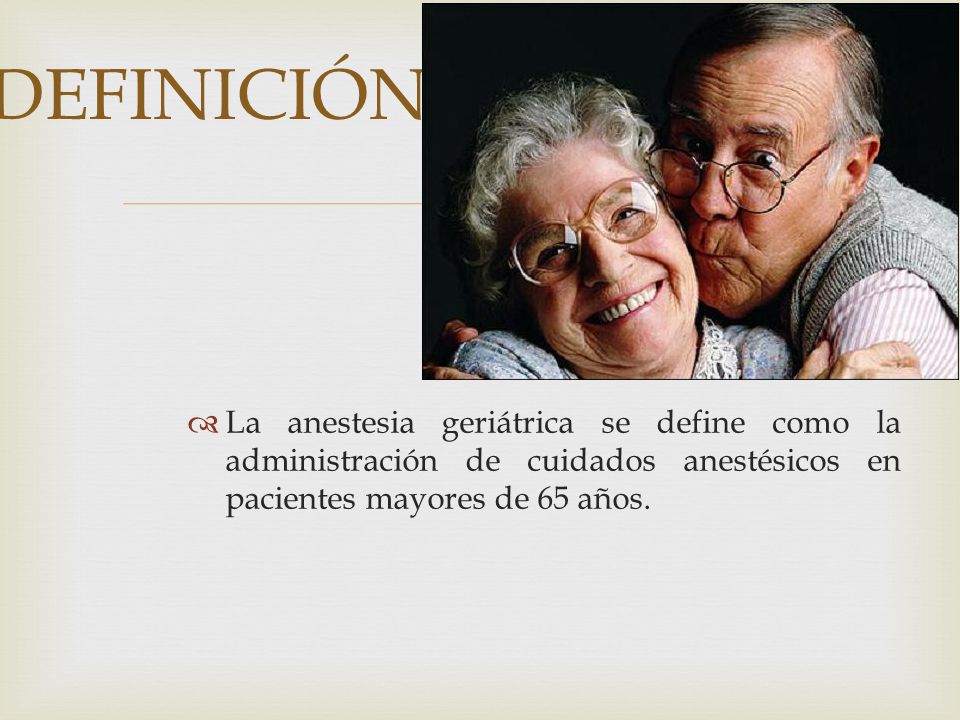 DEFINICIÓN La anestesia geriátrica se define como la administración de cuidados anestésicos en pacientes mayores de 65 años.
