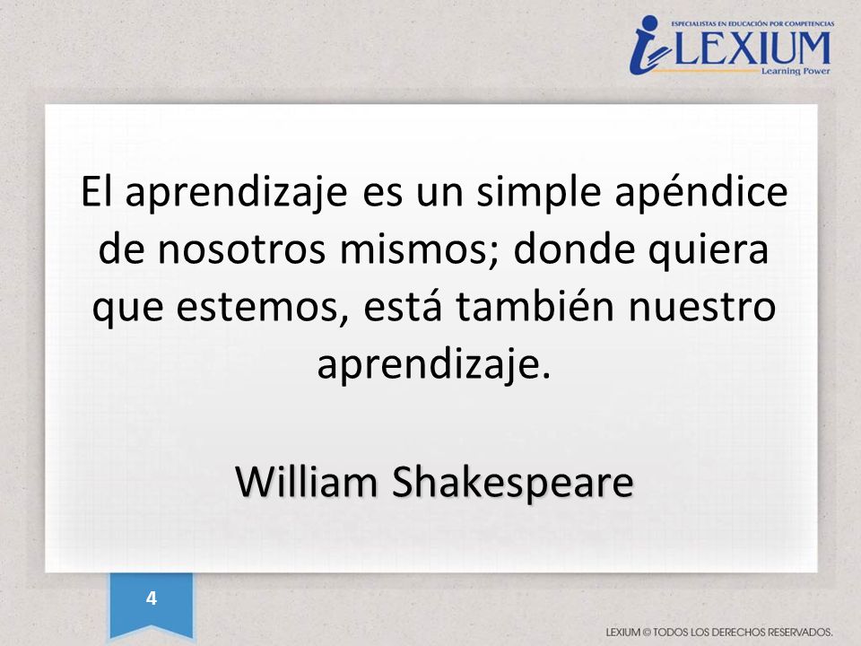 El aprendizaje es un simple apéndice de nosotros mismos; donde quiera que estemos, está también nuestro aprendizaje. William Shakespeare