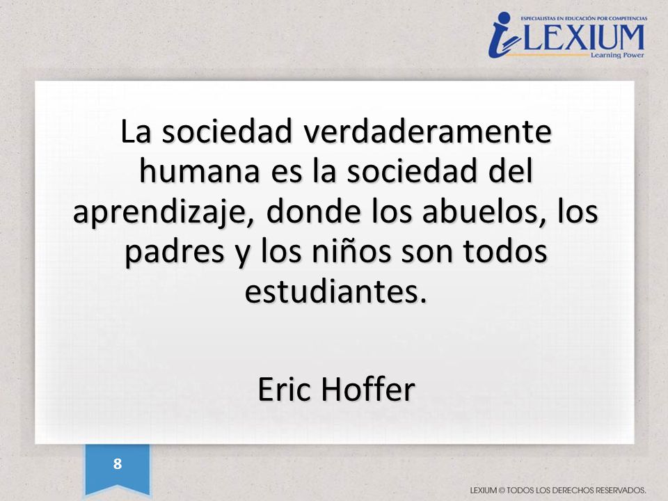 La sociedad verdaderamente humana es la sociedad del aprendizaje, donde los abuelos, los padres y los niños son todos estudiantes. Eric Hoffer