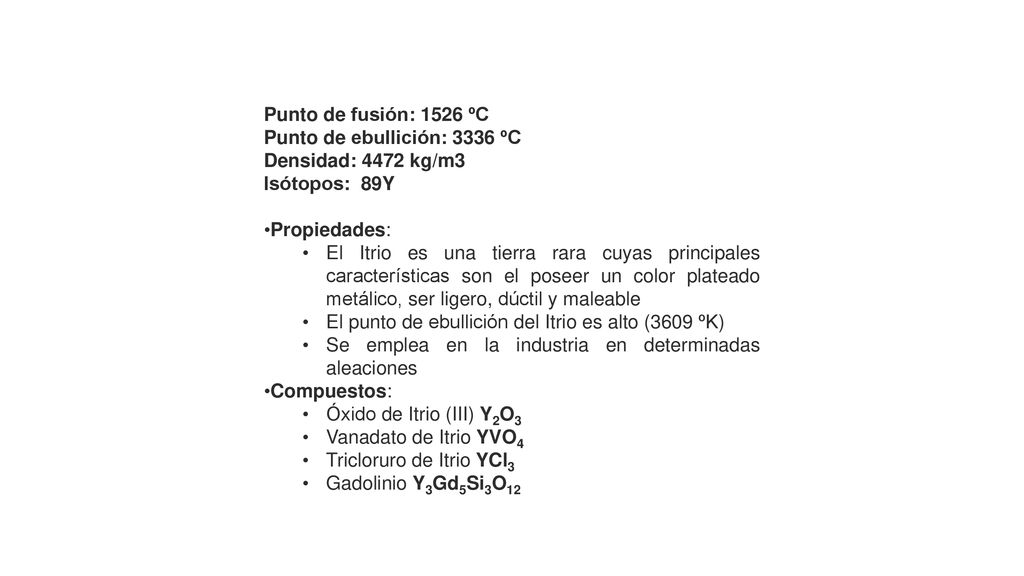 Punto de fusión: 1526 ºC Punto de ebullición: 3336 ºC. Densidad: 4472 kg/m3. Isótopos: 89Y. Propiedades: